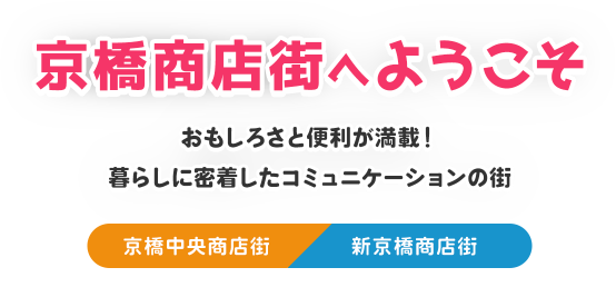 京橋商店街へようこそ おもしろさと便利が満載! 暮らしに密着したコミュニケーションの街 京橋中央商店街 新京橋商店街